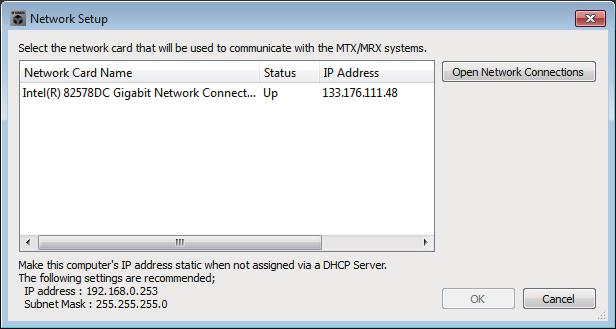 Network Setup 대화상자 제 7 장대화상자 / 소프트웨어애플리케이션 Network Setup 대화상자 MTX/MRX 와통신하는데사용될컴퓨터의네트워크인터페이스카드를선택할수있습니다 ( 이후 네트워크카드 로지칭됨 ). 주 DHCP 서버를사용하지않는경우, 컴퓨터네트워크카드의 IP 주소를고정하십시오. 권장 설정은다음과같습니다. IP 주소 : 192.168.