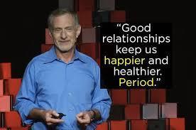 행복과좋은관계 75 년간남성 724 명의인생을연구 인생의목표가부자가되는것 (80%) 인생의목표가유명하지는것 (50%) 좋은관계가좋은삶 ( 건강, 행복 ) 을만듭니다 What makes a good