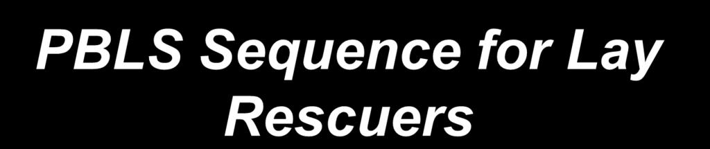 PBLS Sequence for Lay Rescuers Safety of Rescuer and Victim Assess Need for CPR Check for Response Check for Breathing Start