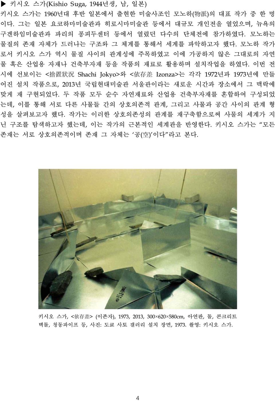 이번 전 시에 선보이는 < 捨 置 状 況 Shachi Jokyo>와 < 依 存 差 Izonza>는 각각 1972년과 1973년에 만들 어진 설치 작품으로, 2013년 국립현대미술관 서울관이라는 새로운 시간과 장소에서 그 맥락에 맞게 재 구현되었다.