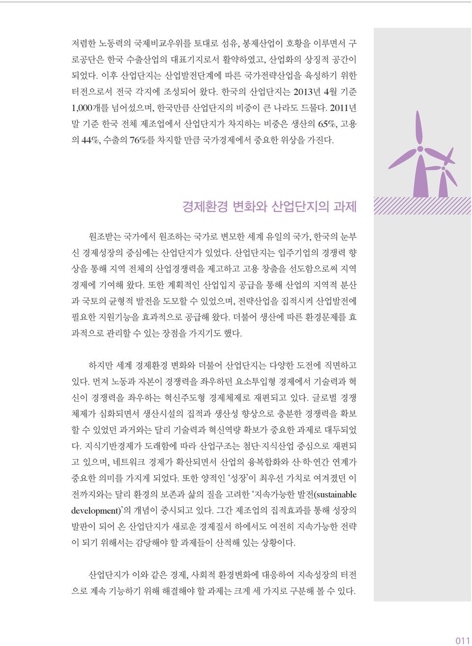 경제환경 변화와 산업단지의 과제 원조받는 국가에서 원조하는 국가로 변모한 세계 유일의 국가, 한국의 눈부 신 경제성장의 중심에는 산업단지가 있었다. 산업단지는 입주기업의 경쟁력 향 상을 통해 지역 전체의 산업경쟁력을 제고하고 고용 창출을 선도함으로써 지역 경제에 기여해 왔다.