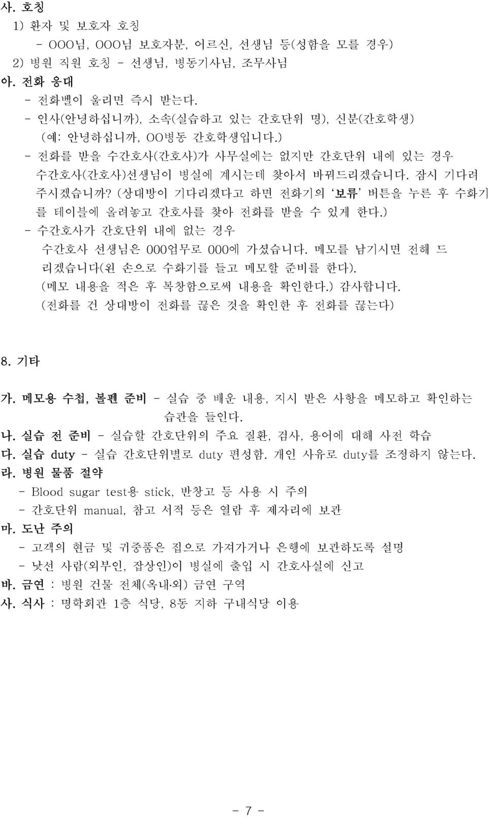 ) - 수간호사가 간호단위 내에 없는 경우 수간호사 선생님은 000업무로 000에 가셨습니다. 메모를 남기시면 전해 드 리겠습니다(왼 손으로 수화기를 들고 메모할 준비를 한다). (메모 내용을 적은 후 복창함으로써 내용을 확인한다.) 감사합니다. (전화를 건 상대방이 전화를 끊은 것을 확인한 후 전화를 끊는다) 8. 기타 가.