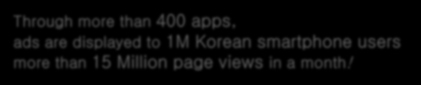 Mobile Advertising on Mobile Apps Through more than 400 apps, ads are displayed to 1M Korean smartphone users
