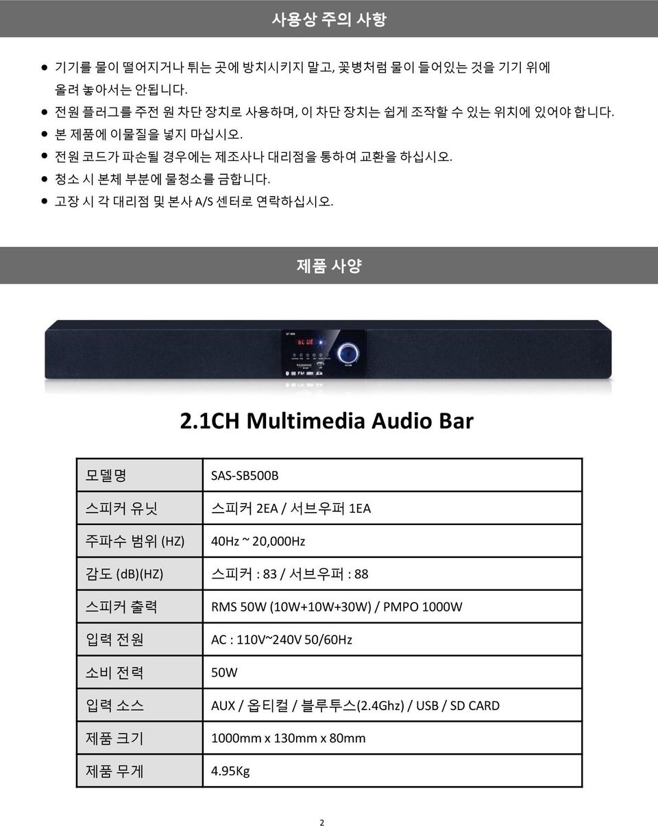 1CH Multimedia Audio Bar 모델명 스피커 유닛 주파수 범위 (HZ) SAS-SB500B 스피커 2EA / 서브우퍼 1EA 40Hz ~ 20,000Hz 감도 (db)(hz) 스피커 : 83 / 서브우퍼 : 88 스피커 출력 입력