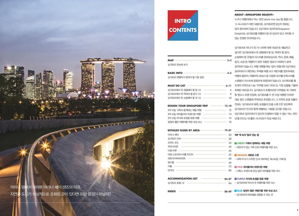 여행 계획을 짜는 일이 귀찮다면 싱가포르 BASIC INFO 싱가포르 여행자가 알아야 할 기본 정보 4~5 딜라이트 가 제안하는 주제별 여행 코스 제안서를 참조하세요. 여행의 동반자, 여행자의 관심사 등 다양한 요구를 만족시켜줄 스폿들이 리스트에 꼼꼼하게 포함되어 있습니다.