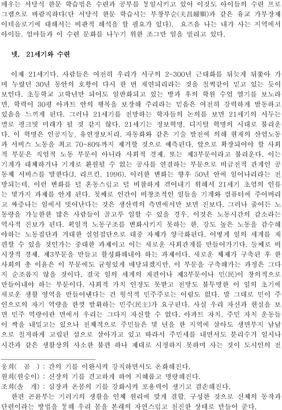 초등학교 고학년만 되어도 일반화되고 있는 방과 후의 학원 수업 열기를 보노라 면, 학력이 30평 아파트 안의 행복을 보장해 주리라는 믿음은 여전히 강력하게 발동하고 있음을 느끼게 된다. 그러나 21세기를 전망하는 학자들의 논의를 보면 21세기의 서두는 별로 핑크빛 미래가 될 것 같지 않다. 21 세기는 정보혁명, 디지털 혁명의 시대로 불리운 다.