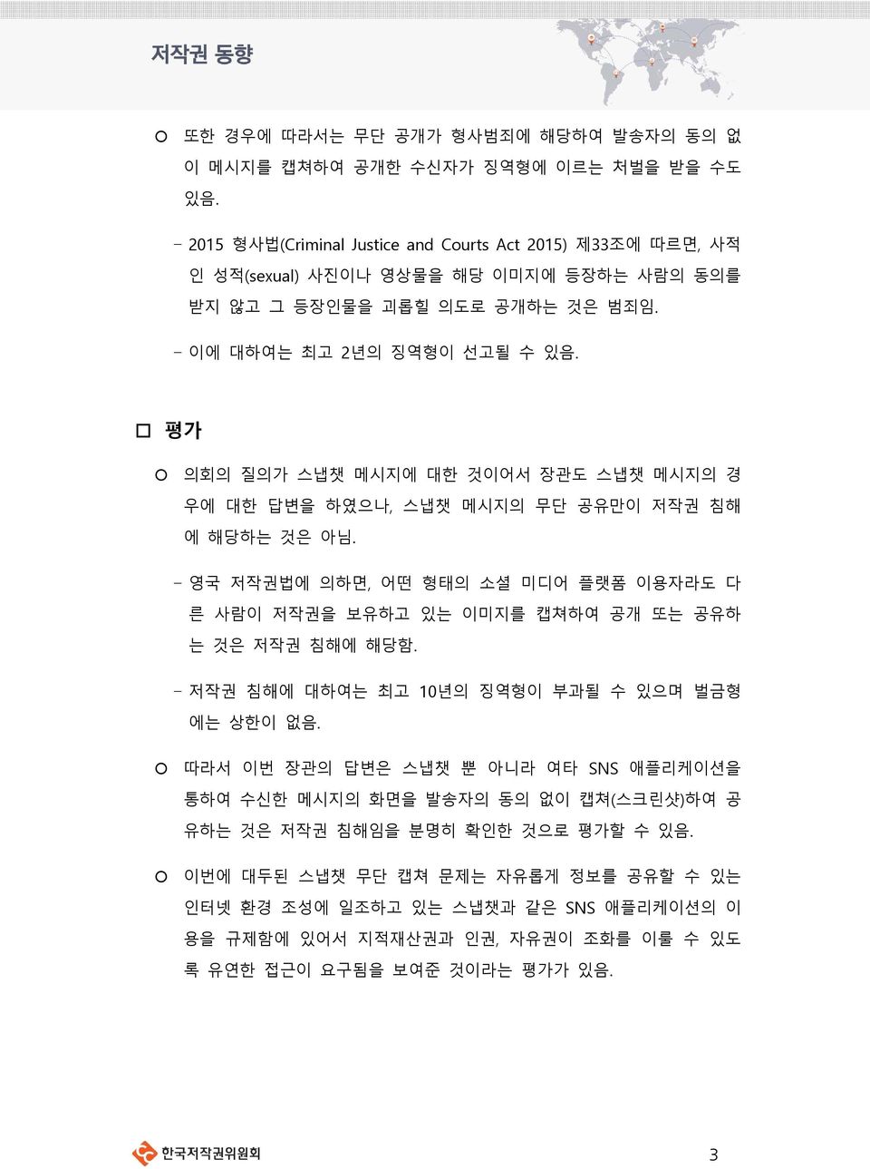 평가 의회의 질의가 스냅챗 메시지에 대한 것이어서 장관도 스냅챗 메시지의 경 우에 대한 답변을 하였으나, 스냅챗 메시지의 무단 공유만이 저작권 침해 에 해당하는 것은 아님. - 영국 저작권법에 의하면, 어떤 형태의 소셜 미디어 플랫폼 이용자라도 다 른 사람이 저작권을 보유하고 있는 이미지를 캡쳐하여 공개 또는 공유하 는 것은 저작권 침해에 해당함.