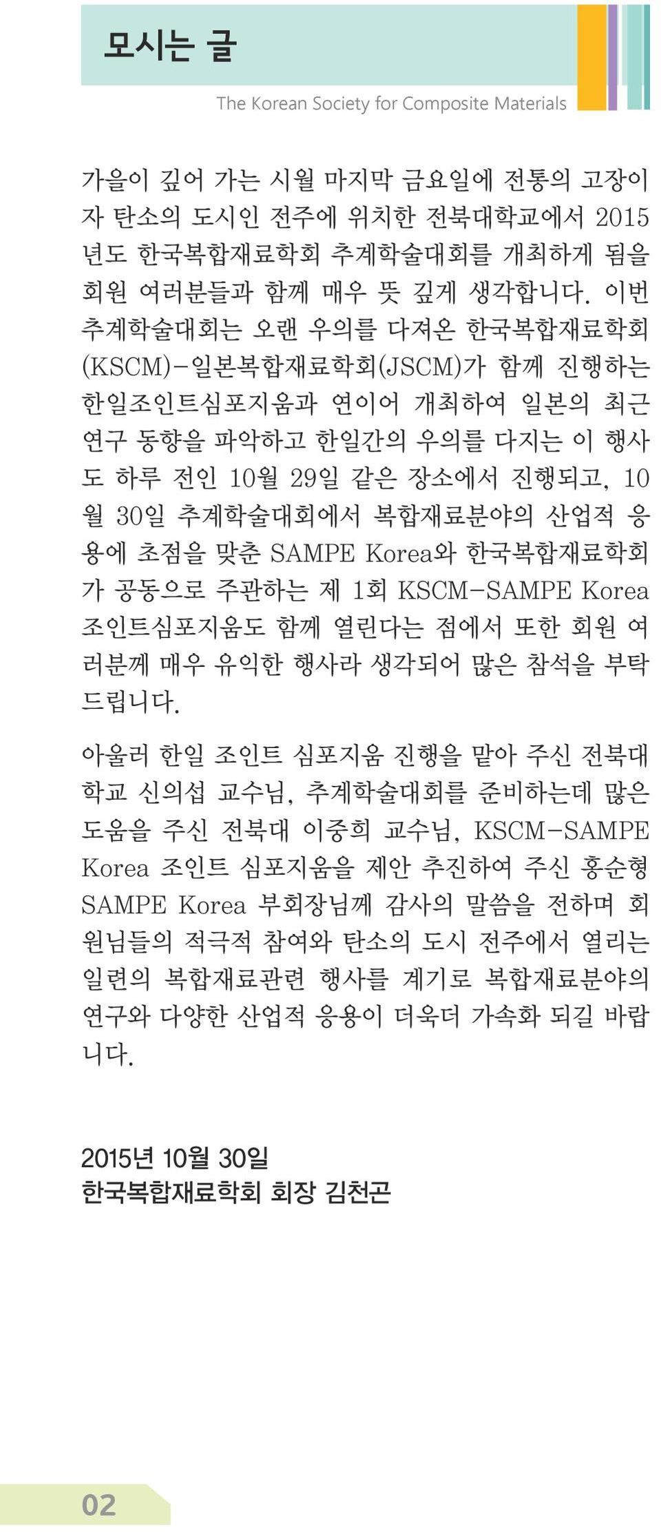 산업적 응 용에 초점을 맞춘 SAMPE Korea와 한국복합재료학회 가 공동으로 주관하는 제 1회 KSCM-SAMPE Korea 조인트심포지움도 함께 열린다는 점에서 또한 회원 여 러분께 매우 유익한 행사라 생각되어 많은 참석을 부탁 드립니다.
