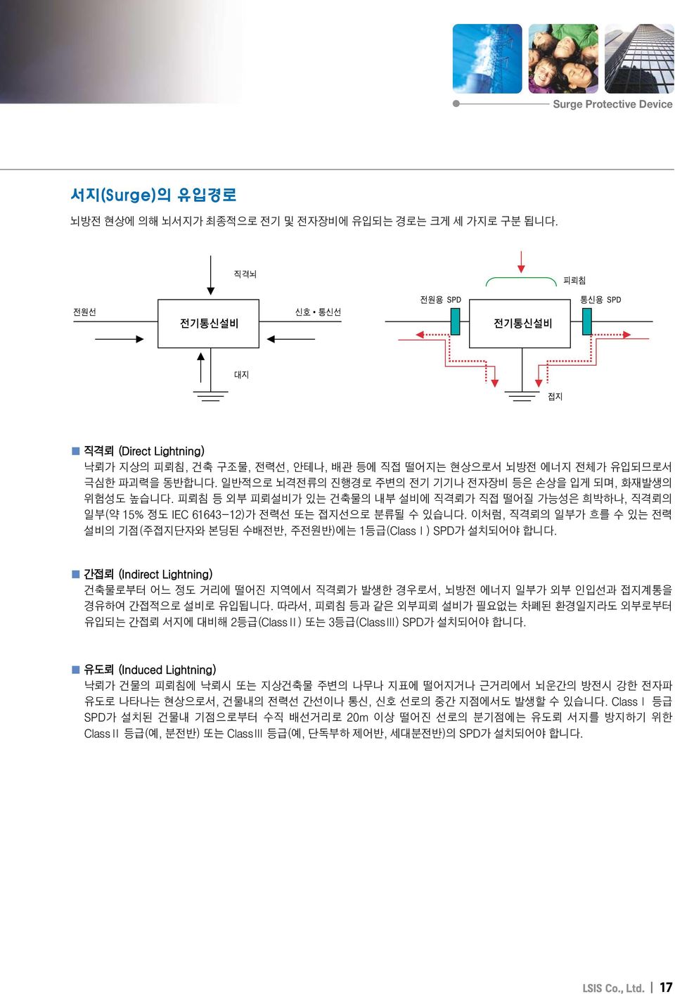 피뢰침 등 외부 피뢰설비가 있는 건축물의 내부 설비에 직격뢰가 직접 떨어질 가능성은 희박하나, 직격뢰의 일부(약 15% 정도 IEC 61643-12)가 전력선 또는 접지선으로 분류될 수 있습니다. 이처럼, 직격뢰의 일부가 흐를 수 있는 전력 설비의 기점(주접지단자와 본딩된 수배전반, 주전원반)에는 1등급(ClassⅠ) SPD가 설치되어야 합니다.