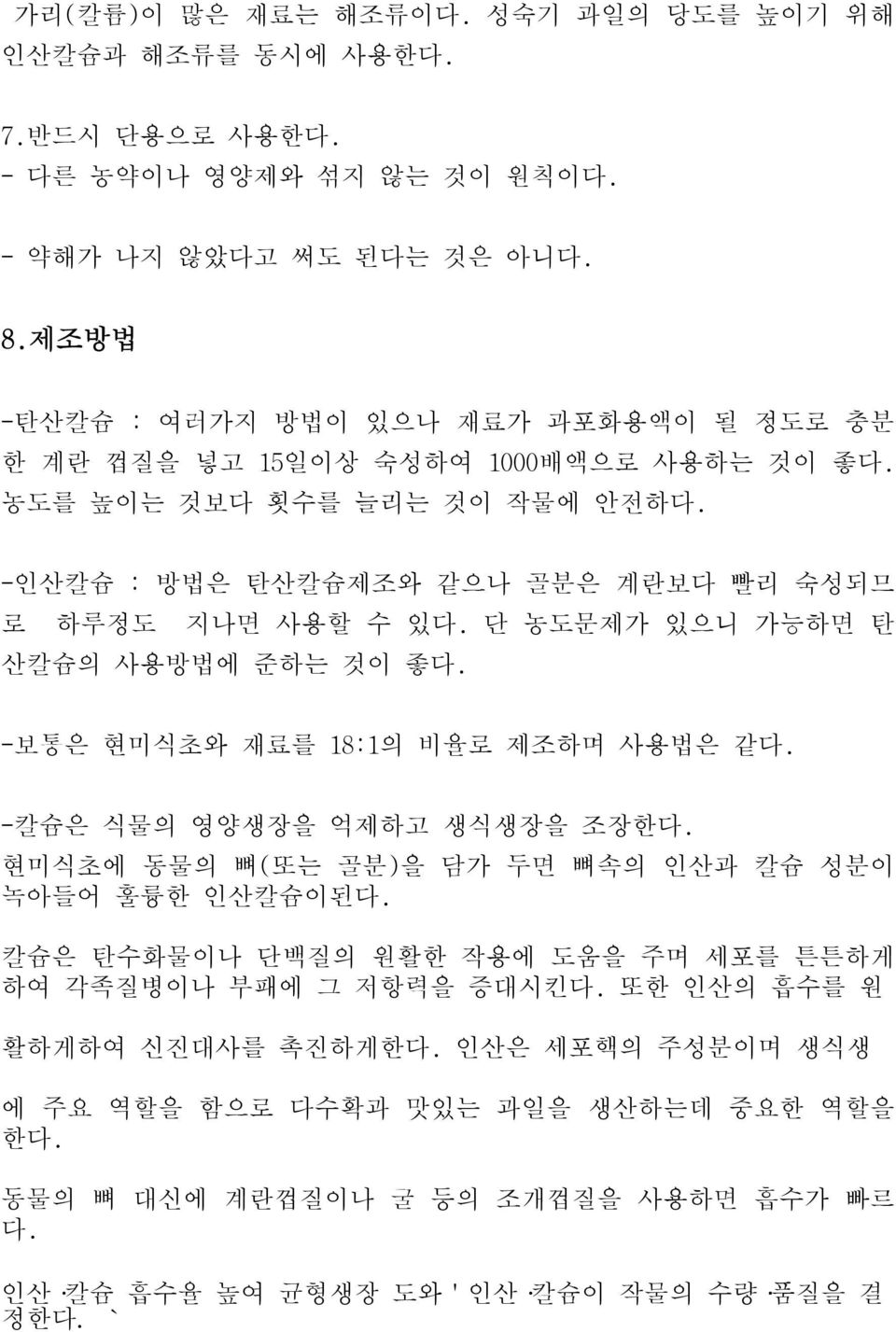 단 농도문제가 있으니 가능하면 탄 산칼슘의 사용방법에 준하는 것이 좋다. -보통은 현미식초와 재료를 18:1의 비율로 제조하며 사용법은 같다. -칼슘은 식물의 영양생장을 억제하고 생식생장을 조장한다. 현미식초에 동물의 뼈(또는 골분)을 담가 두면 뼈속의 인산과 칼슘 성분이 녹아들어 훌륭한 인산칼슘이된다.