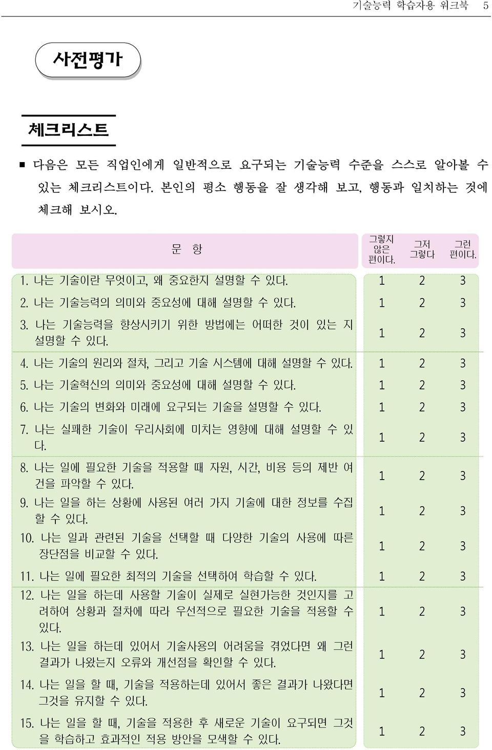 나는 기술의 변화와 미래에 요구되는 기술을 설명할 수 있다. 1 2 3 7. 나는 실패한 기술이 우리사회에 미치는 영향에 대해 설명할 수 있 다. 8. 나는 일에 필요한 기술을 적용할 때 자원, 시간, 비용 등의 제반 여 건을 파악할 수 있다. 9. 나는 일을 하는 상황에 사용된 여러 가지 기술에 대한 정보를 수집 할 수 있다. 10.