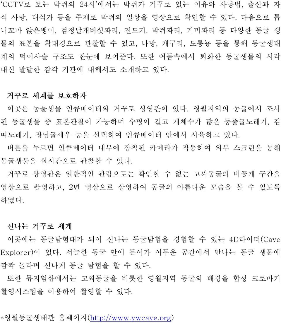 거꾸로 세계를 보호하자 이곳은 동물생물 인큐베이터와 거꾸로 상영관이 있다. 영월지역의 동굴에서 조사 된 동굴생물 중 표본관찰이 가능하며 수명이 길고 개체수가 많은 등줄굴노래기, 김 띠노래기, 장님굴새우 등을 선택하여 인큐베이터 안에서 사육하고 있다.