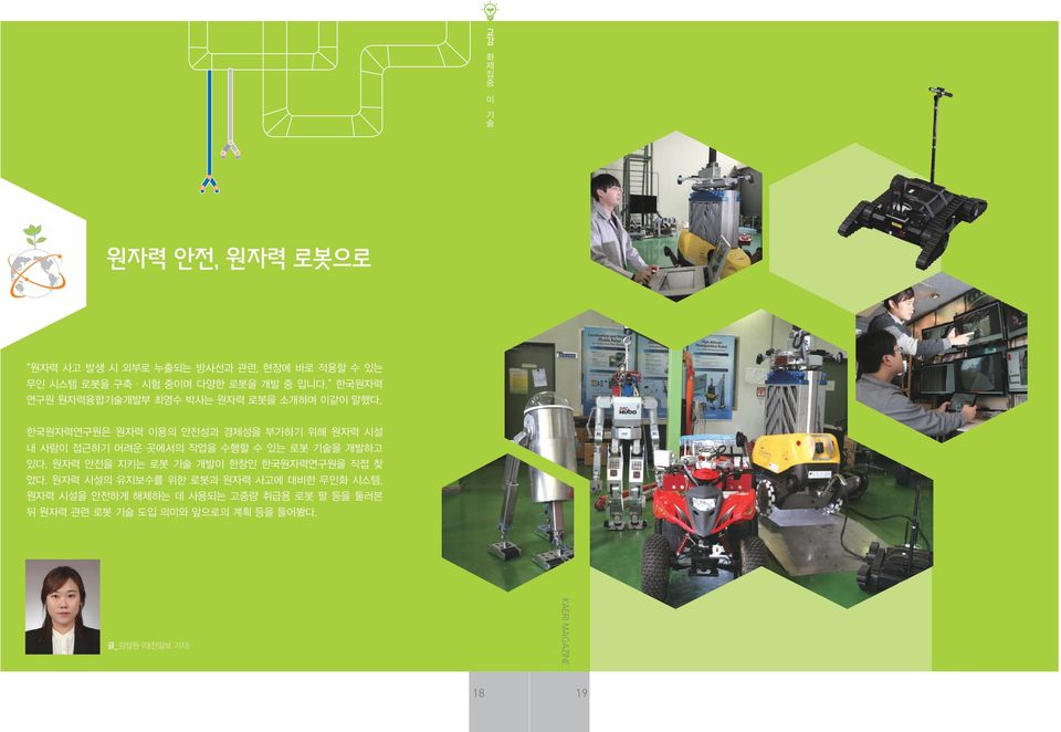 한국원자력연구원은 원자력 이용의 안전성과 경제성을 부가하기 위해 원자력 시설 내 사람이 접근하기 어려운 곳에서의 작업을 수행할 수 있는 로봇 기술을 개발하고 있다.