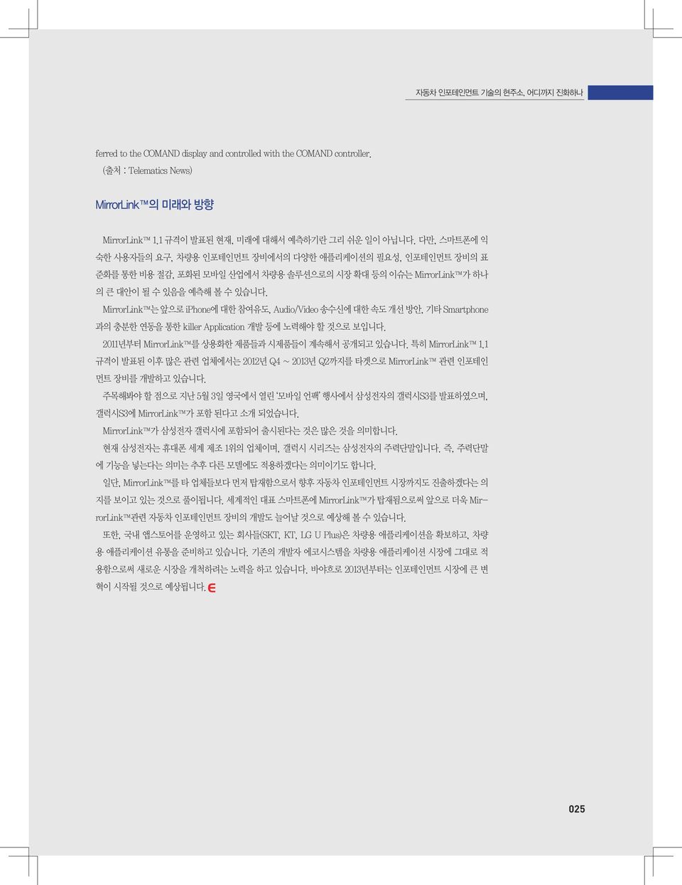 MirrorLink 는 앞으로 iphone에 대한 참여유도, Audio/Video 송수신에 대한 속도 개선 방안, 기타 Smartphone 과의 충분한 연동을 통한 killer Application 개발 등에 노력해야 할 것으로 보입니다. 2011년부터 MirrorLink 를 상용화한 제품들과 시제품들이 계속해서 공개되고 있습니다.