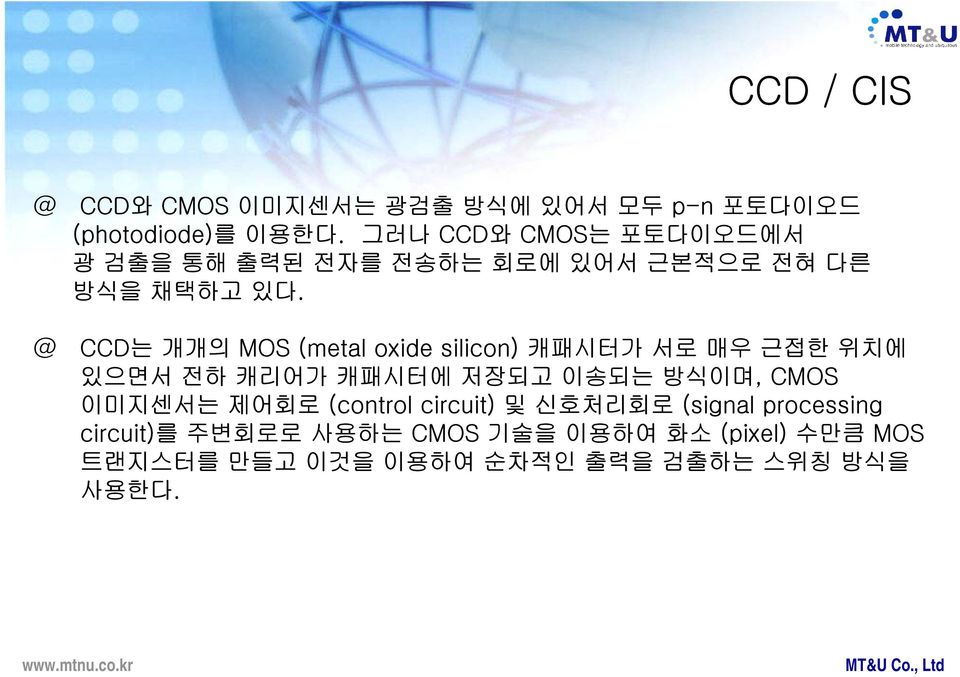 @ CCD는 개개의 MOS (metal oxide silicon) 캐패시터가 서로 매우 근접한 위치에 있으면서 전하 캐리어가 캐패시터에 저장되고 이송되는 방식이며, CMOS