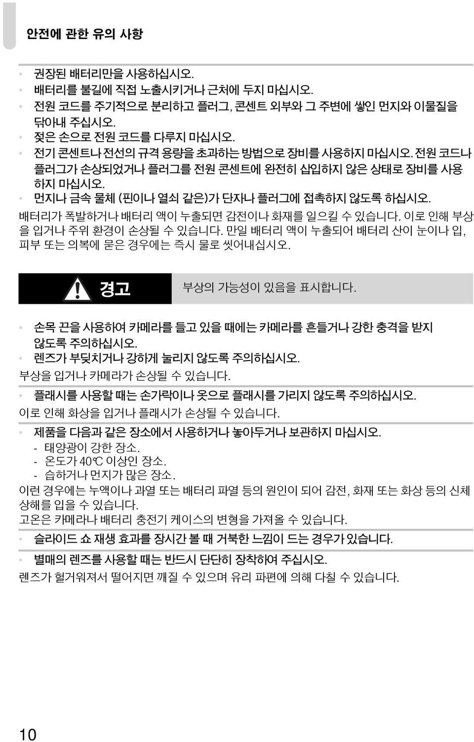 만일 배터리 액이 누출되어 배터리 산이 눈이나 입, 피부 또는 의복에 묻은 경우에는 즉시 물로 씻어내십시오. 경고 부상의 가능성이 있음을 표시합니다. 손목 끈을 사용하여 카메라를 들고 있을 때에는 카메라를 흔들거나 강한 충격을 받지 않도록 주의하십시오. 렌즈가 부딪치거나 강하게 눌리지 않도록 주의하십시오. 부상을 입거나 카메라가 손상될 수 있습니다.