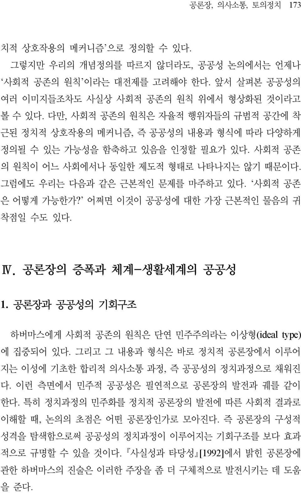 사회적 공존 은 어떻게 가능한가? 어쩌면 이것이 공공성에 대한 가장 근본적인 물음의 귀 착점일 수도 있다. Ⅳ. 공론장의 증폭과 체계-생활세계의 공공성 1. 공론장과 공공성의 기회구조 하버마스에게 사회적 공존의 원칙은 단연 민주주의라는 이상형(ideal type) 에 집중되어 있다.