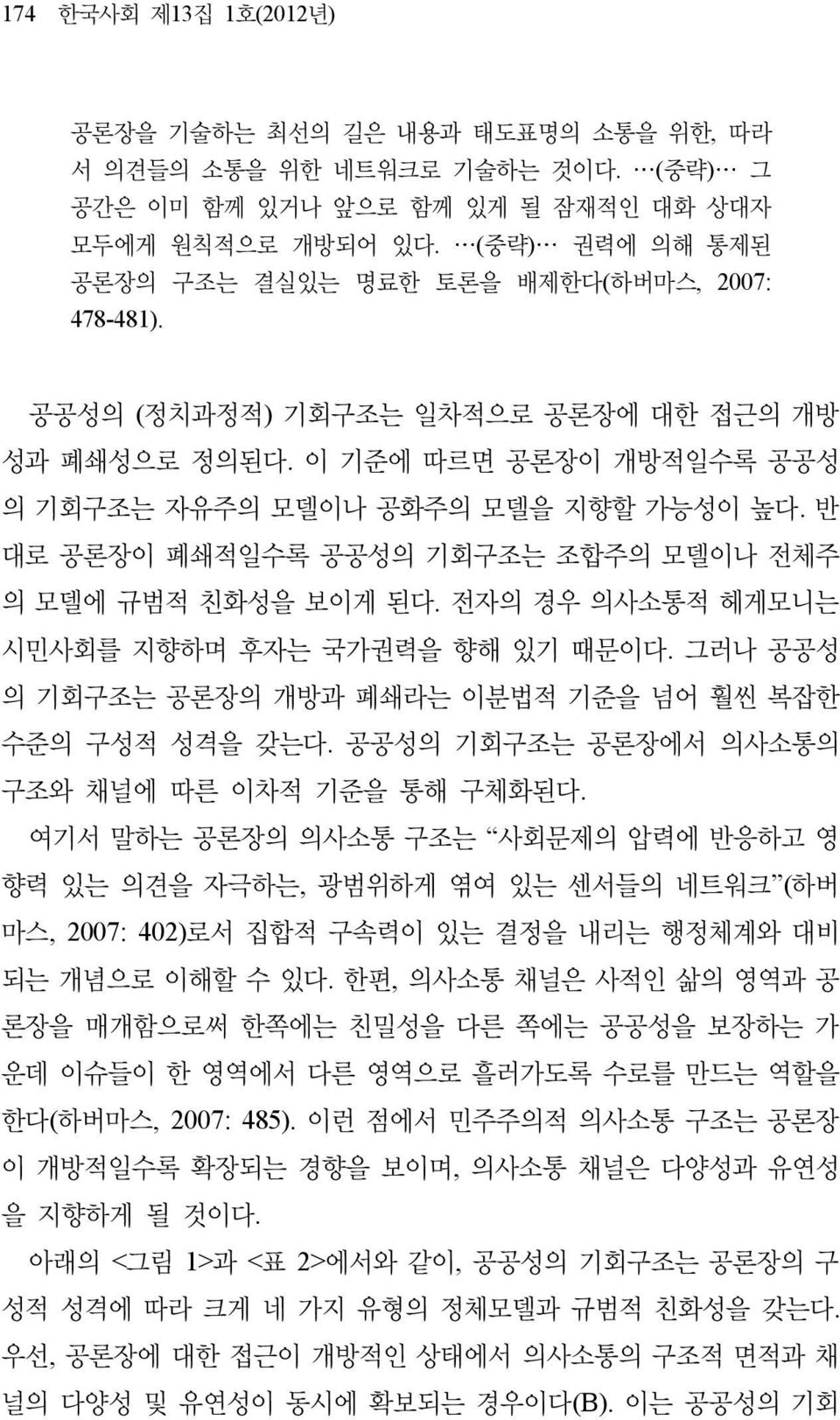 반 대로 공론장이 폐쇄적일수록 공공성의 기회구조는 조합주의 모델이나 전체주 의 모델에 규범적 친화성을 보이게 된다. 전자의 경우 의사소통적 헤게모니는 시민사회를 지향하며 후자는 국가권력을 향해 있기 때문이다. 그러나 공공성 의 기회구조는 공론장의 개방과 폐쇄라는 이분법적 기준을 넘어 훨씬 복잡한 수준의 구성적 성격을 갖는다.