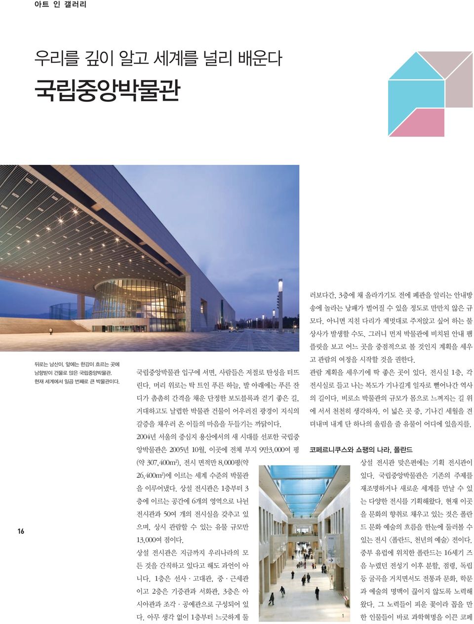 2004년 서울의 중심지 용산에서의 새 시대를 선포한 국립중 앙박물관은 2005년 10월, 이곳에 전체 부지 9만3,000여 평 (약 307,400m 2 ), 전시 면적만 8,000평(약 26,400m 2 )에 이르는 세계 수준의 박물관 을 이루어냈다.
