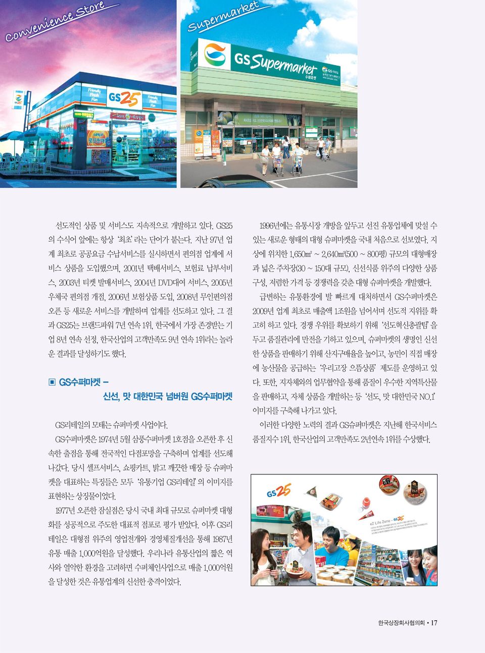 그 결 과 GS25는 브랜드파워 7년 연속 1위, 한국에서 가장 존경받는 기 업 8년 연속 선정, 한국산업의 고객만족도 9년 연속 1위라는 놀라 운 결과를 달성하기도 했다. GS수퍼마켓 - 신선, 맛 대한민국 넘버원 GS수퍼마켓 GS리테일의 모태는 슈퍼마켓 사업이다.