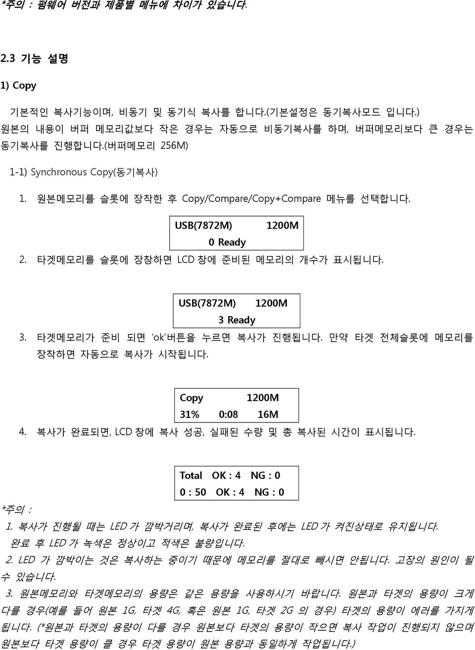 타겟메모리가 준비 되면 ok 버튼을 누르면 복사가 진행됩니다. 만약 타겟 전체슬롯에 메모리를 장착하면 자동으로 복사가 시작됩니다. Copy 1200M 31% 0:08 16M 4. 복사가 완료되면, LCD 창에 복사 성공, 실패된 수량 및 총 복사된 시간이 표시됩니다. Total OK : 4 NG : 0 0 : 50 OK : 4 NG : 0 *주의 : 1.