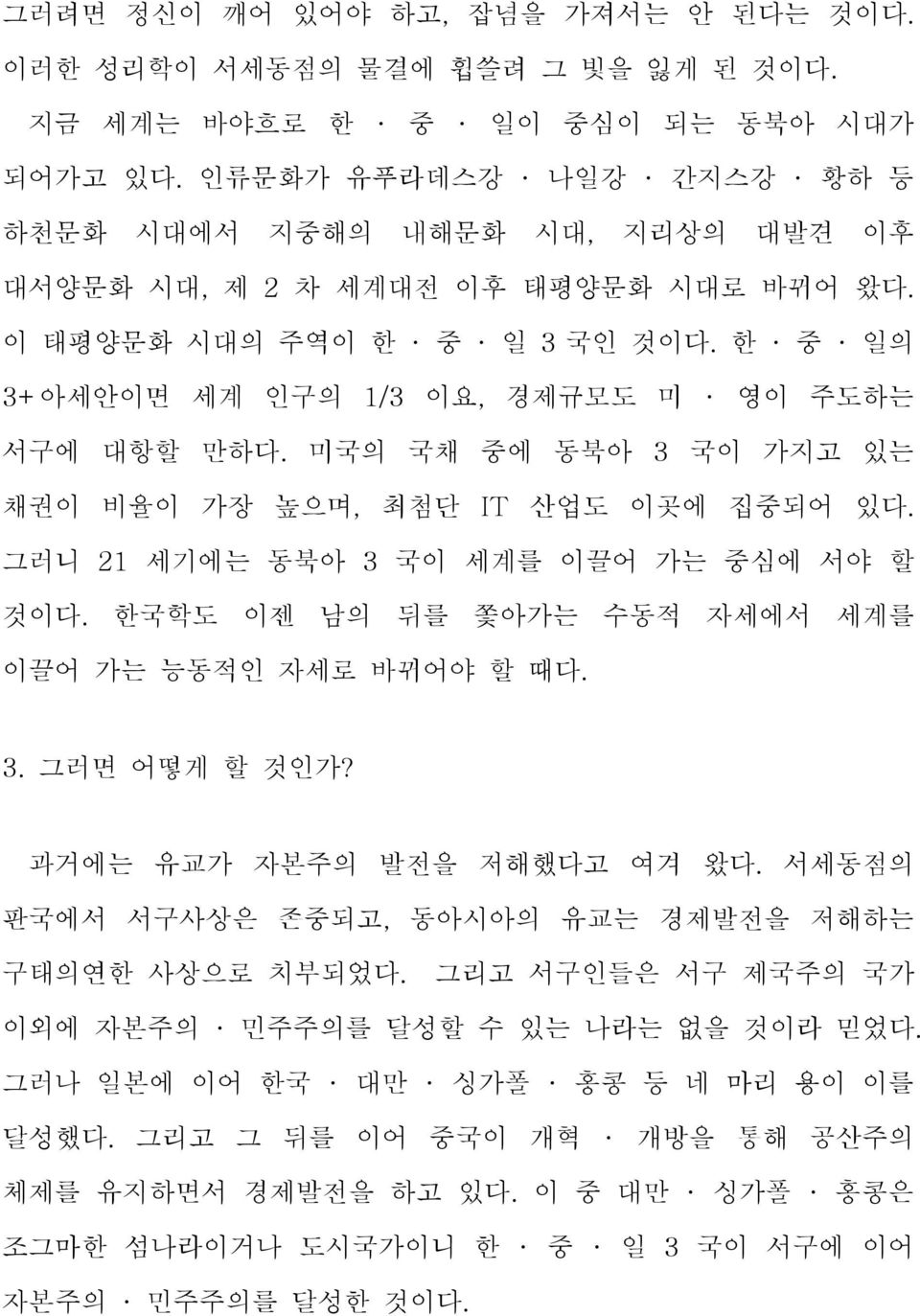 미국의 국채 중에 동북아 3 국이 가지고 있는 채권이 비율이 가장 높으며, 최첨단 IT 산업도 이곳에 집중되어 있다. 그러니 21 세기에는 동북아 3 국이 세계를 이끌어 가는 중심에 서야 할 것이다. 한국학도 이젠 남의 뒤를 쫓아가는 수동적 자세에서 세계를 이끌어 가는 능동적인 자세로 바뀌어야 할 때다. 3. 그러면 어떻게 할 것인가?