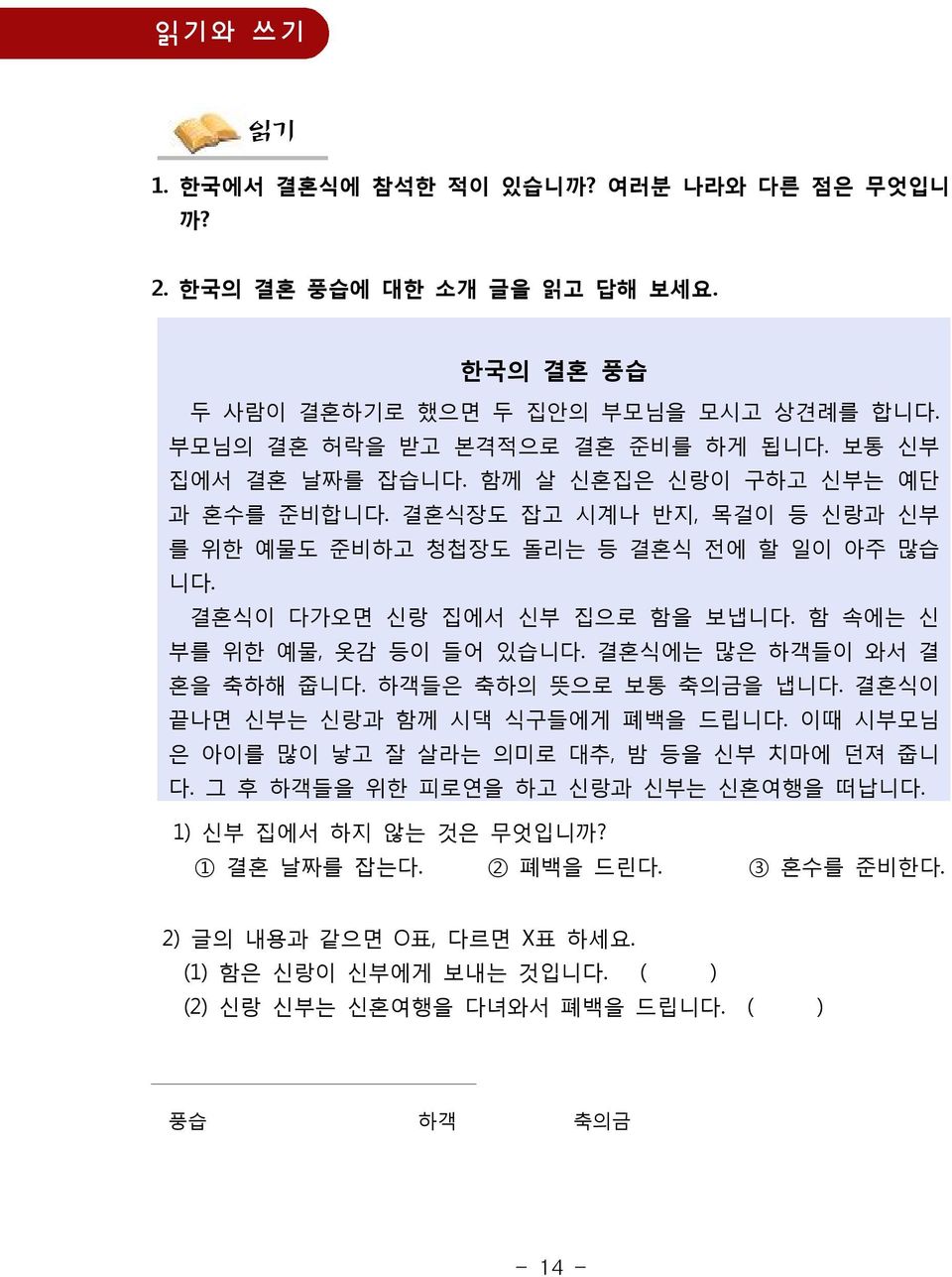 함 속에는 신 부를 위한 예물, 옷감 등이 들어 있습니다. 결혼식에는 많은 하객들이 와서 결 혼을 축하해 줍니다. 하객들은 축하의 뜻으로 보통 축의금을 냅니다. 결혼식이 끝나면 신부는 신랑과 함께 시댁 식구들에게 폐백을 드립니다. 이때 시부모님 은 아이를 많이 낳고 잘 살라는 의미로 대추, 밤 등을 신부 치마에 던져 줍니 다.