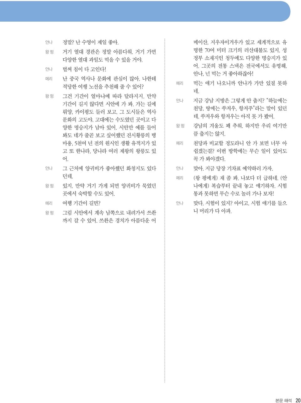 만약 거기 가게 되면 양귀비가 묵었던 곳에서 숙박할 수도 있어. 여행 기간이 길면? 그럼 시안에서 계속 남쪽으로 내려가서 쓰촨 까지 갈 수 있어. 쓰촨은 경치가 아름다운 어 메이산, 지우자이거우가 있고 세계적으로 유 명한 70여 미터 크기의 러산대불도 있지. 성 정부 소재지인 청두에도 다양한 명승지가 있 어. 그곳의 전통 스낵은 전국에서도 유명해.