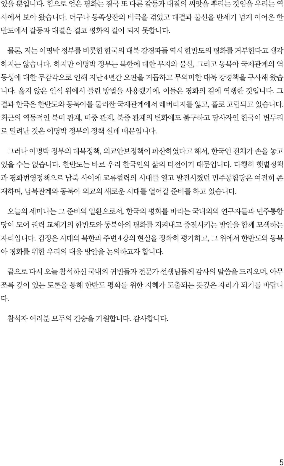 최근의 역동적인 북미 관계, 미중 관계, 북중 관계의 변화에도 불구하고 당사자인 한국이 변두리 로 밀려난 것은 이명박 정부의 정책 실패 때문입니다. 그러나 이명박 정부의 대북정책, 외교안보정책이 파산하였다고 해서, 한국인 전체가 손을 놓고 있을 수는 없습니다. 한반도는 바로 우리 한국인의 삶의 터전이기 때문입니다.