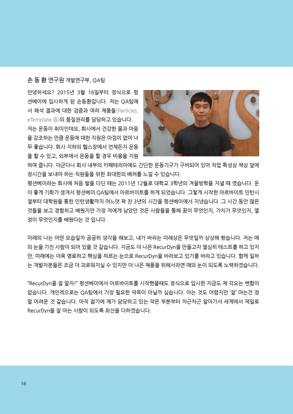 더군다나 회사 내부의 카페테리아에도 간단한 운동기구가 구비되어 있어 직업 특성상 책상 앞에 장시간을 보내야 하는 직원들을 위한 최대한의 배려를 느낄 수 있습니다. 평션베이라는 회사에 처음 발을 디딘 때는 2011년 12월로 대학교 3학년의 겨울방학을 지낼 때 였습니다. 운 이 좋게 기회가 생겨서 펑션베이 QA팀에서 아르바이트를 하게 되었습니다.