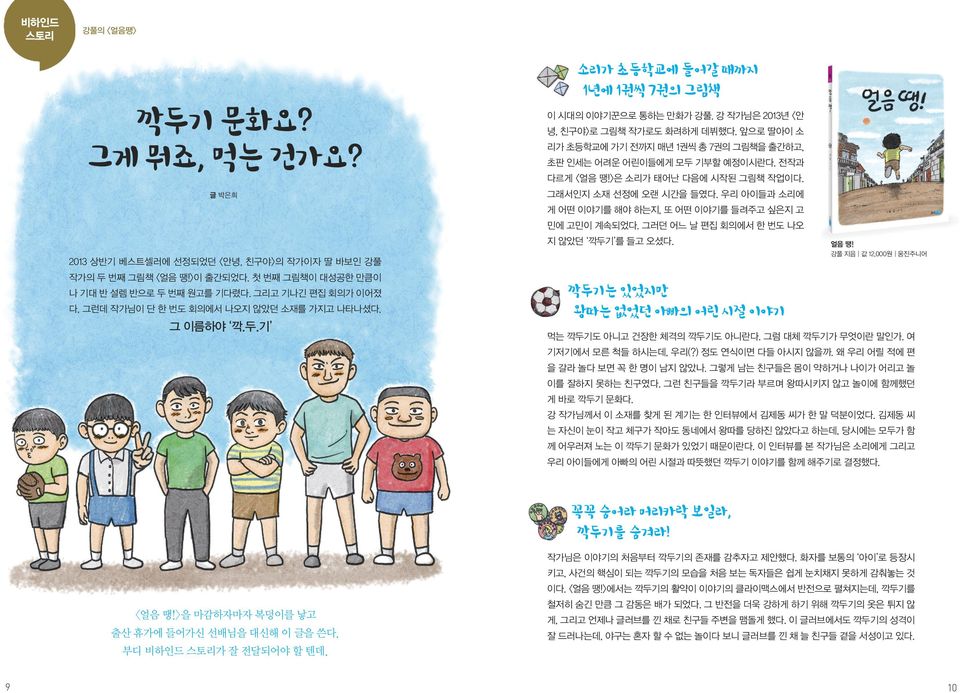 앞으로 딸아이 소 리가 초등학교에 가기 전까지 매년 1권씩 총 7권의 그림책을 출간하고, 초판 인세는 어려운 어린이들에게 모두 기부할 예정이시란다. 전작과 다르게 <얼음 땡!>은 소리가 태어난 다음에 시작된 그림책 작업이다. 그래서인지 소재 선정에 오랜 시간을 들였다.