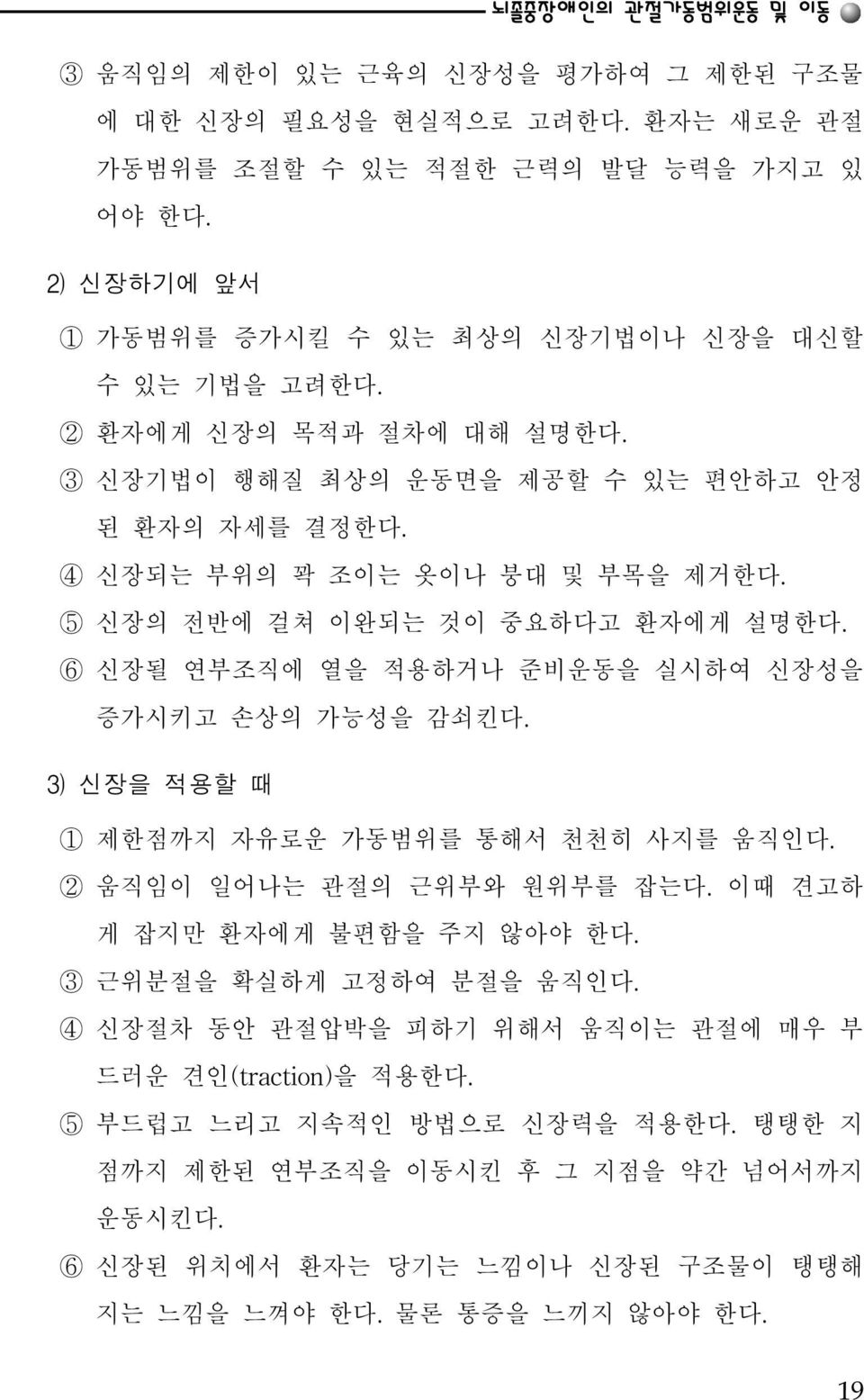 5 신장의 전반에 걸쳐 이완되는 것이 중요하다고 환자에게 설명한다. 6 신장될 연부조직에 열을 적용하거나 준비운동을 실시하여 신장성을 증가시키고 손상의 가능성을 감쇠킨다. 3) 신장을 적용할 때 1 제한점까지 자유로운 가동범위를 통해서 천천히 사지를 움직인다. 2 움직임이 일어나는 관절의 근위부와 원위부를 잡는다.