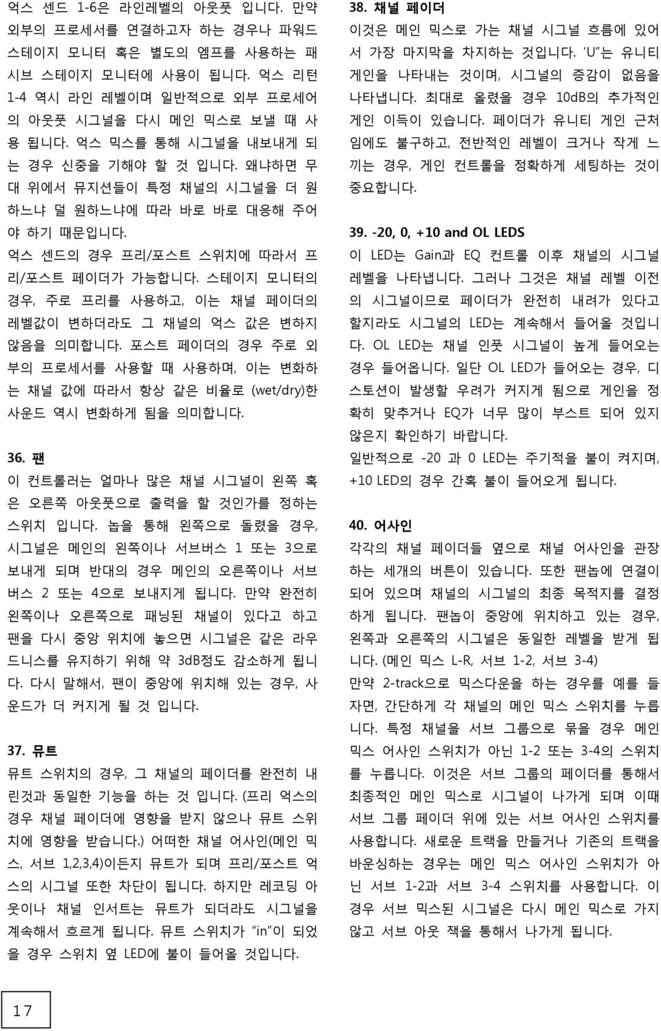 스테이지 모니터의 경우, 주로 프리를 사용하고, 이는 채널 페이더의 레벨값이 변하더라도 그 채널의 억스 값은 변하지 않음을 의미합니다. 포스트 페이더의 경우 주로 외 부의 프로세서를 사용할 때 사용하며, 이는 변화하 는 채널 값에 따라서 항상 같은 비율로 (wet/dry)한 사운드 역시 변화하게 됨을 의미합니다. 36.