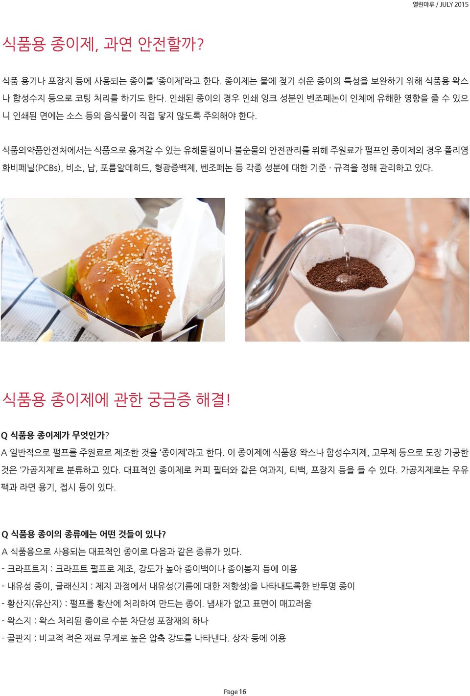 A 일반적으로 펄프를 주원료로 제조한 것을 종이제 라고 한다. 이 종이제에 식품용 왁스나 합성수지제, 고무제 등으로 도장 가공한 것은 가공지제 로 분류하고 있다. 대표적인 종이제로 커피 필터와 같은 여과지, 티백, 포장지 등을 들 수 있다. 가공지제로는 우유 팩과 라면 용기, 접시 등이 있다. Q 식품용 종이의 종류에는 어떤 것들이 있나?