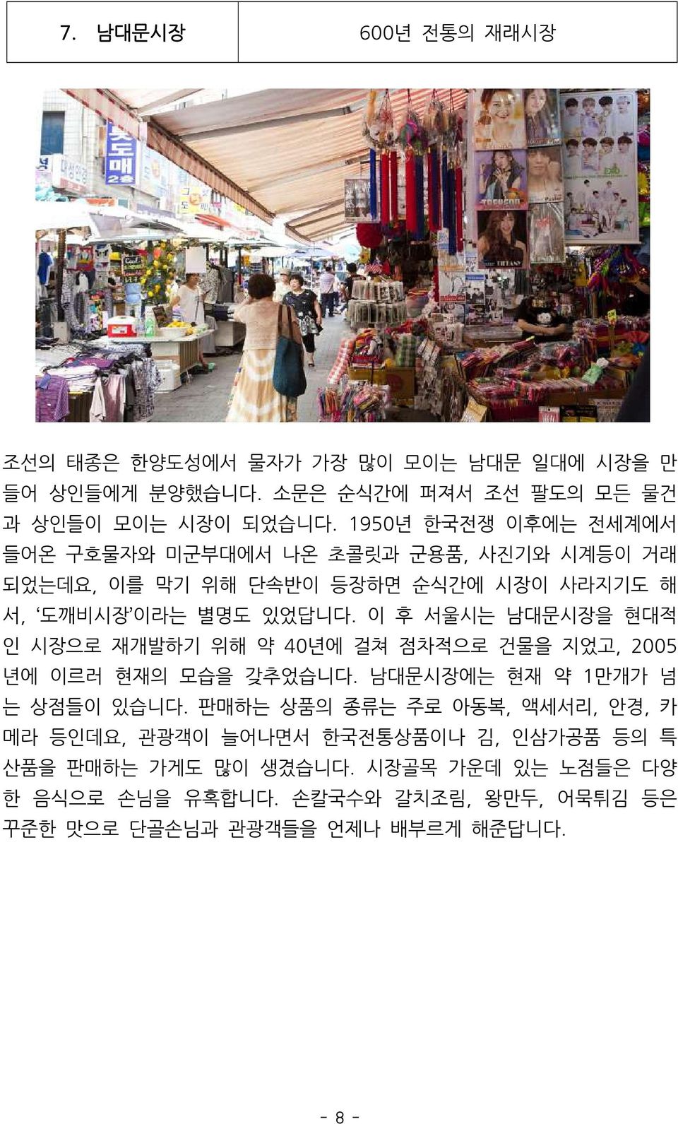 이 후 서울시는 남대문시장을 현대적 인 시장으로 재개발하기 위해 약 40년에 걸쳐 점차적으로 건물을 지었고, 2005 년에 이르러 현재의 모습을 갖추었습니다. 남대문시장에는 현재 약 1만개가 넘 는 상점들이 있습니다.