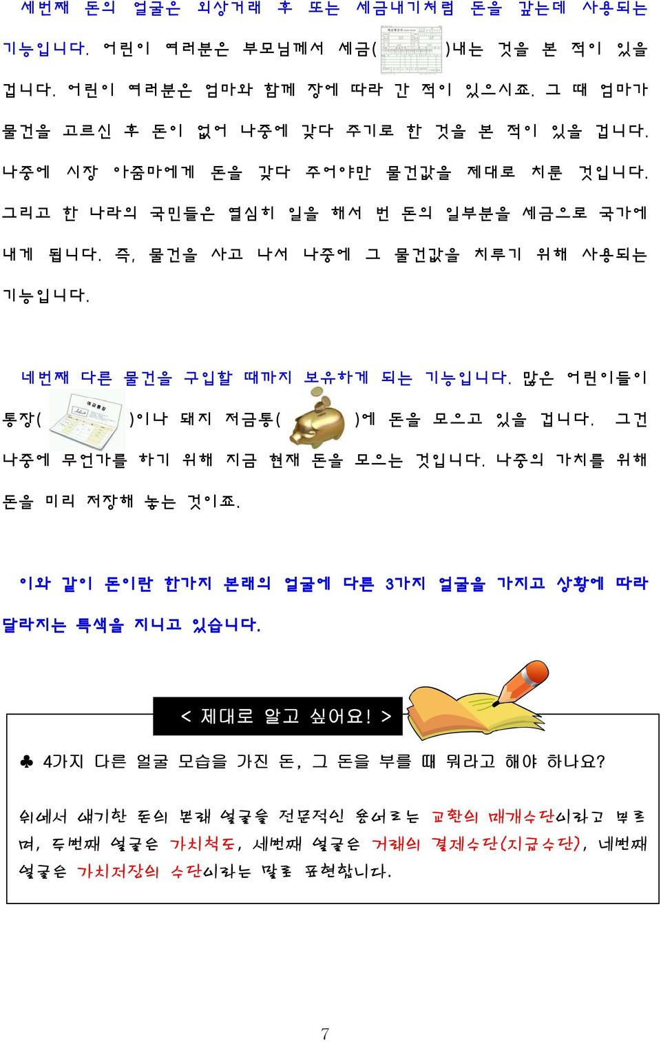 많은 어린이들이 예 금 통 장 통장( )이나 돼지 저금통( )에 돈을 모으고 있을 겁니다. 그건 나중에 무언가를 하기 위해 지금 현재 돈을 모으는 것입니다. 나중의 가치를 위해 돈을 미리 저장해 놓는 것이죠.