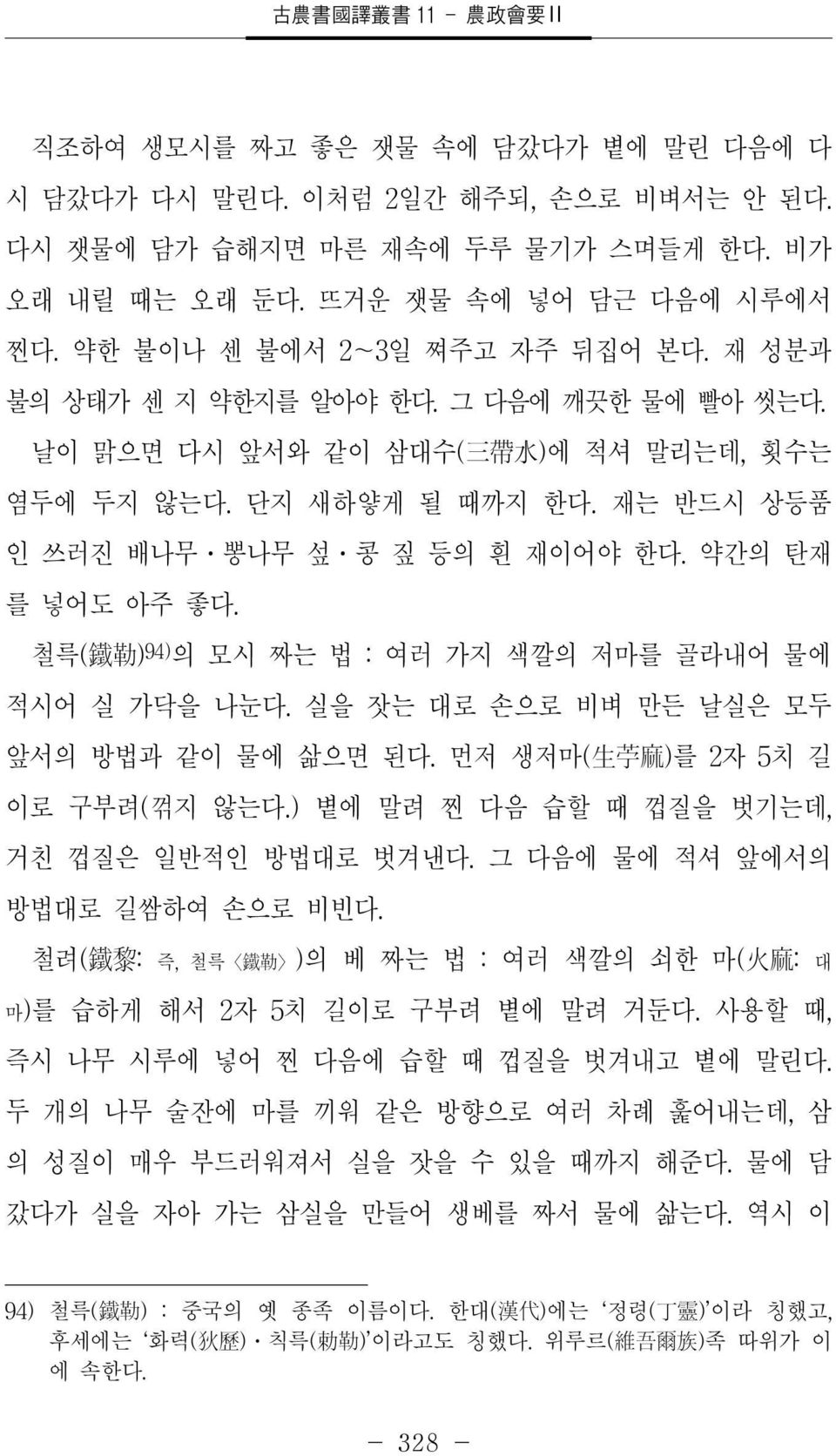 재는 반드시 상등품 인 쓰러진 배나무 뽕나무 섶 콩 짚 등의 흰 재이어야 한다. 약간의 탄재 를 넣어도 아주 좋다. 철륵( 鐵 勒 ) 94) 의 모시 짜는 법 : 여러 가지 색깔의 저마를 골라내어 물에 적시어 실 가닥을 나눈다. 실을 잣는 대로 손으로 비벼 만든 날실은 모두 앞서의 방법과 같이 물에 삶으면 된다.