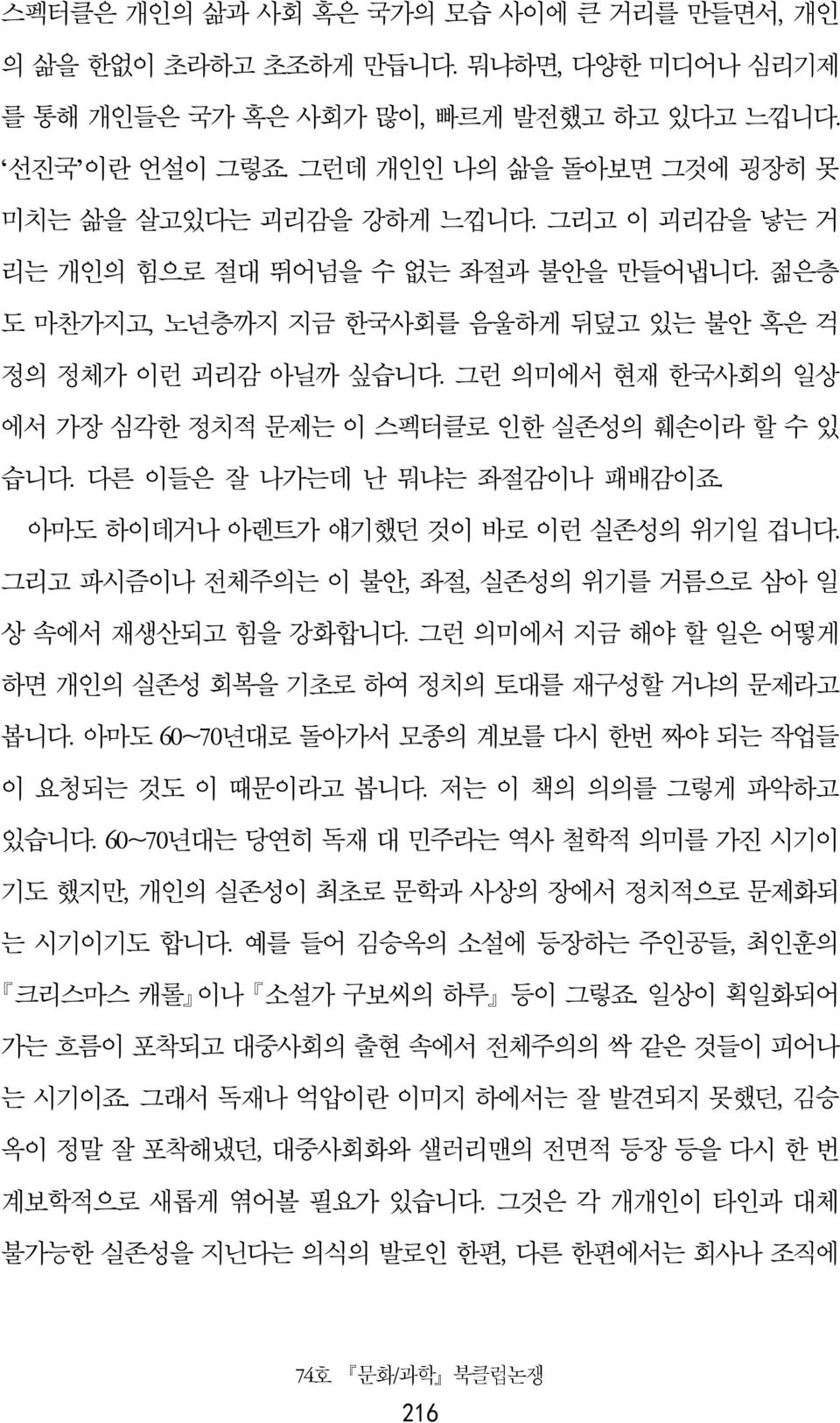 그런 의미에서 현재 한국사회의 일상 에서 가장 심각한 정치적 문제는 이 스펙터클로 인한 실존성의 훼손이라 할 수 있 습니다. 다른 이들은 잘 나가는데 난 뭐냐는 좌절감이나 패배감이죠. 아마도 하이데거나 아렌트가 얘기했던 것이 바로 이런 실존성의 위기일 겁니다.