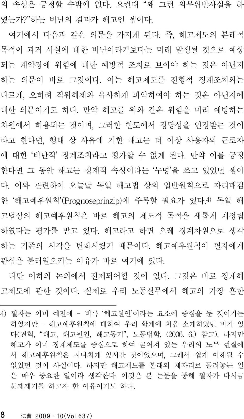 만약 이를 긍정 한다면 그 동안 해고는 징계적 속성이라는 누명 을 쓰고 있었던 셈이 다. 이와 관련하여 오늘날 독일 해고법 상의 일반원칙으로 자리매김 한 해고예후원칙 (Prognoseprinzip)에 주목할 필요가 있다. 4) 독일 해 고법상의 해고예후원칙은 바로 해고의 제도적 목적을 새롭게 재정립 하였다는 평가를 받고 있다.