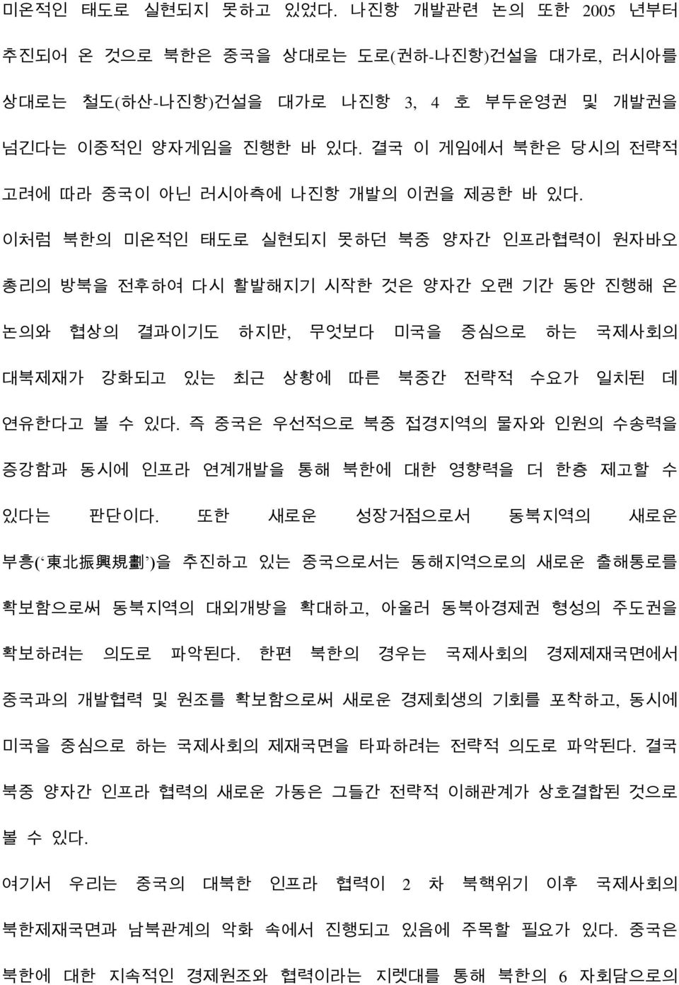 이처럼 북한의 미온적인 태도로 실현되지 못하던 북중 양자간 인프라협력이 원자바오 총리의 방북을 전후하여 다시 활발해지기 시작한 것은 양자간 오랜 기간 동안 진행해 온 논의와 협상의 결과이기도 하지만, 무엇보다 미국을 중심으로 하는 국제사회의 대북제재가 강화되고 있는 최근 상황에 따른 북중간 전략적 수요가 일치된 데 연유한다고 볼 수 있다.