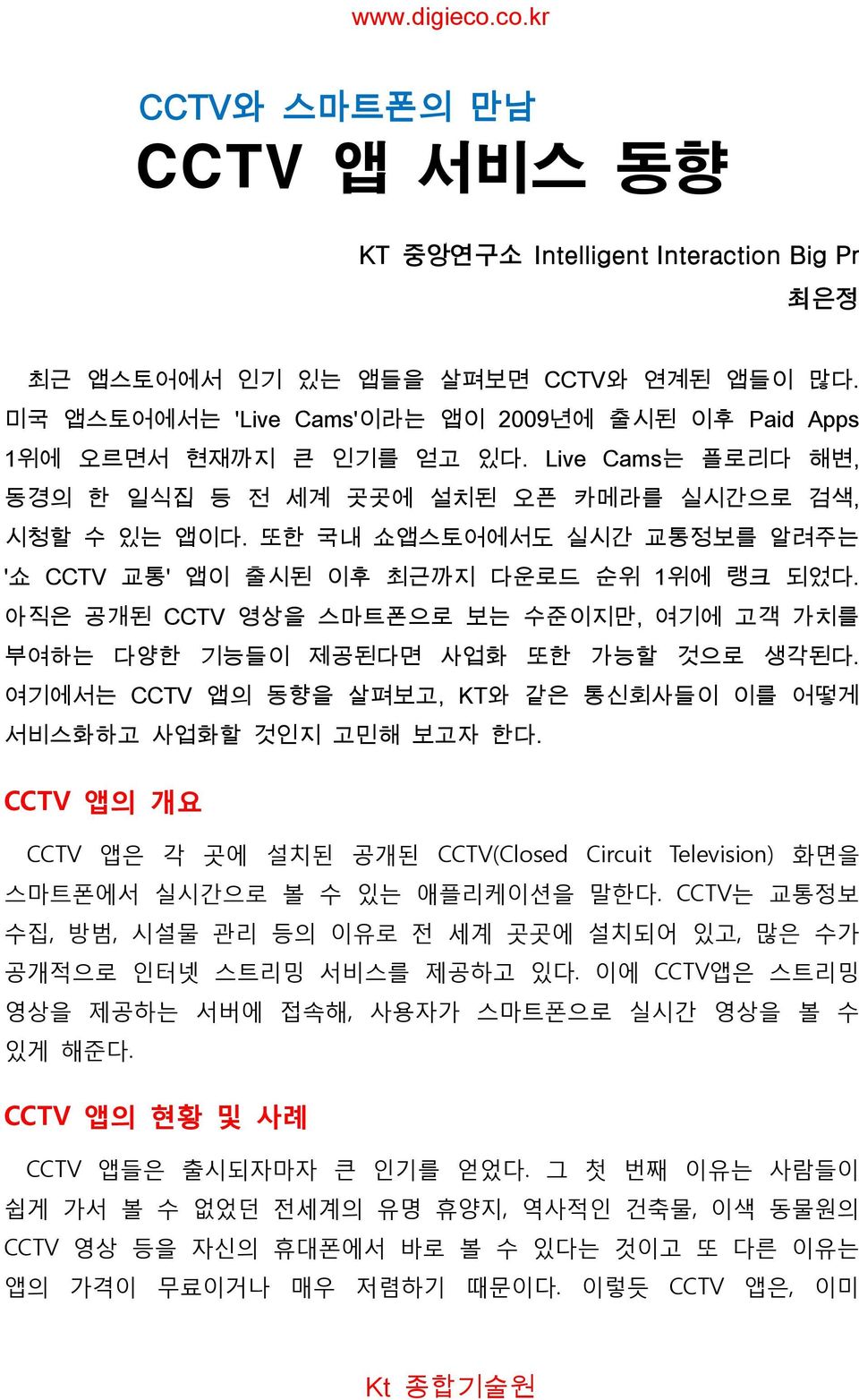 아직은 공개된 CCTV 영상을 스마트폰으로 보는 수준이지만, 여기에 고객 가치를 부여하는 다양한 기능들이 제공된다면 사업화 또한 가능할 것으로 생각된다. 여기에서는 CCTV 앱의 동향을 살펴보고, KT와 같은 통신회사들이 이를 어떻게 서비스화하고 사업화할 것인지 고민해 보고자 한다.