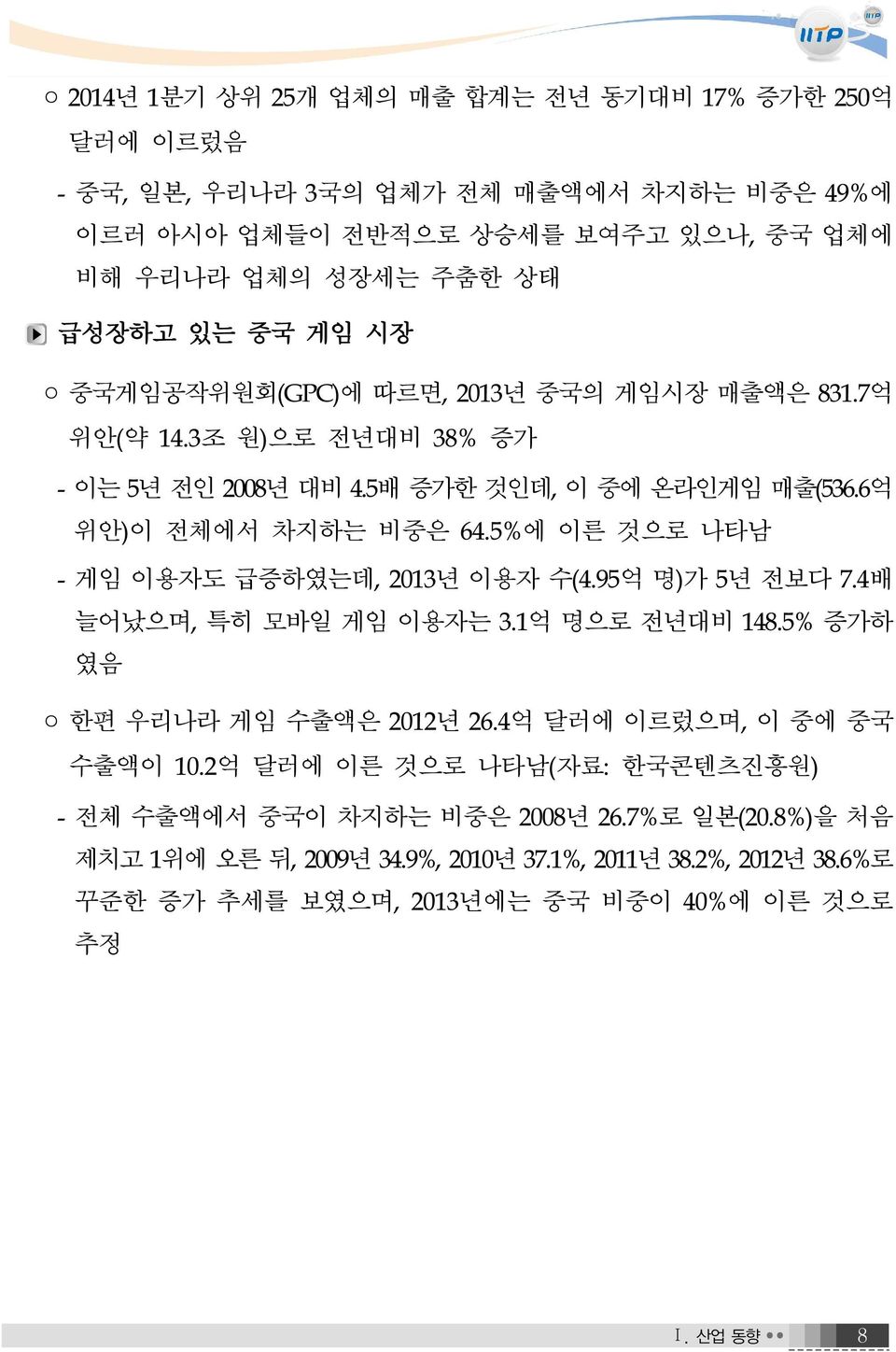 5%에 이른 것으로 나타남 - 게임 이용자도 급증하였는데, 2013년 이용자 수(4.95억 명)가 5년 전보다 7.4배 늘어났으며, 특히 모바일 게임 이용자는 3.1억 명으로 전년대비 148.5% 증가하 였음 한편 우리나라 게임 수출액은 2012년 26.4억 달러에 이르렀으며, 이 중에 중국 수출액이 10.