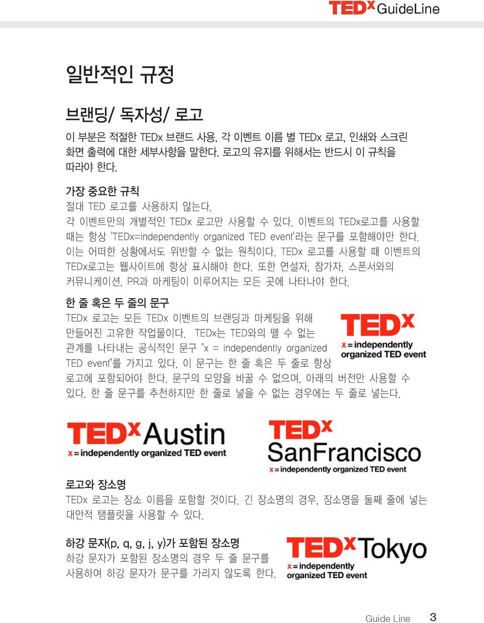 또한 연설자, 참가자, 스폰서와의 커뮤니케이션, PR과 마케팅이 이루어지는 모든 곳에 나타나야 한다. 한 줄 혹은 두 줄의 문구 TEDx 로고는 모든 TEDx 이벤트의 브랜딩과 마케팅을 위해 만들어진 고유한 작업물이다.