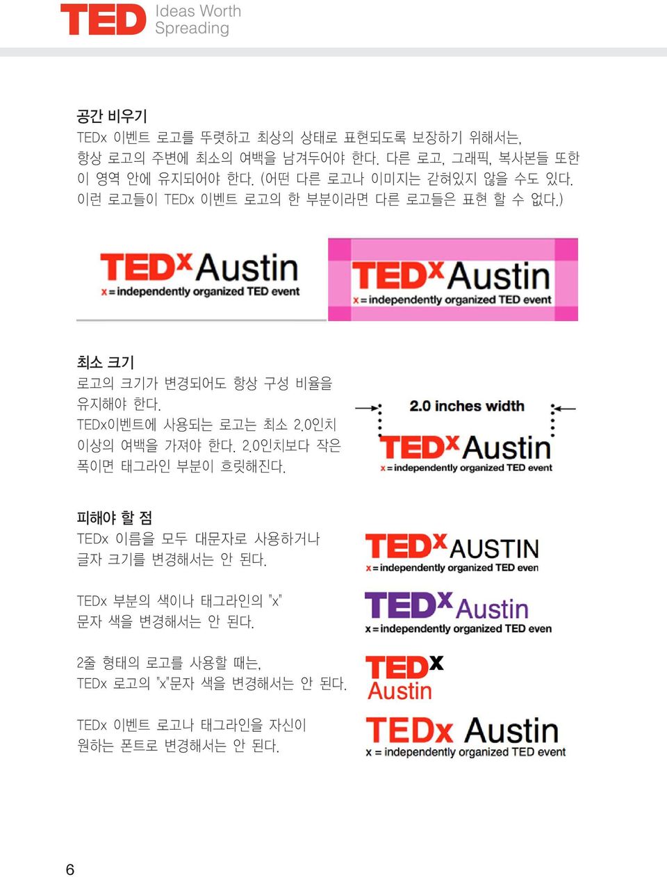 TEDx이벤트에 사용되는 로고는 최소 2.0인치 이상의 여백을 가져야 한다. 2.0인치보다 작은 폭이면 태그라인 부분이 흐릿해진다. 피해야 할 점 TEDx 이름을 모두 대문자로 사용하거나 글자 크기를 변경해서는 안 된다.