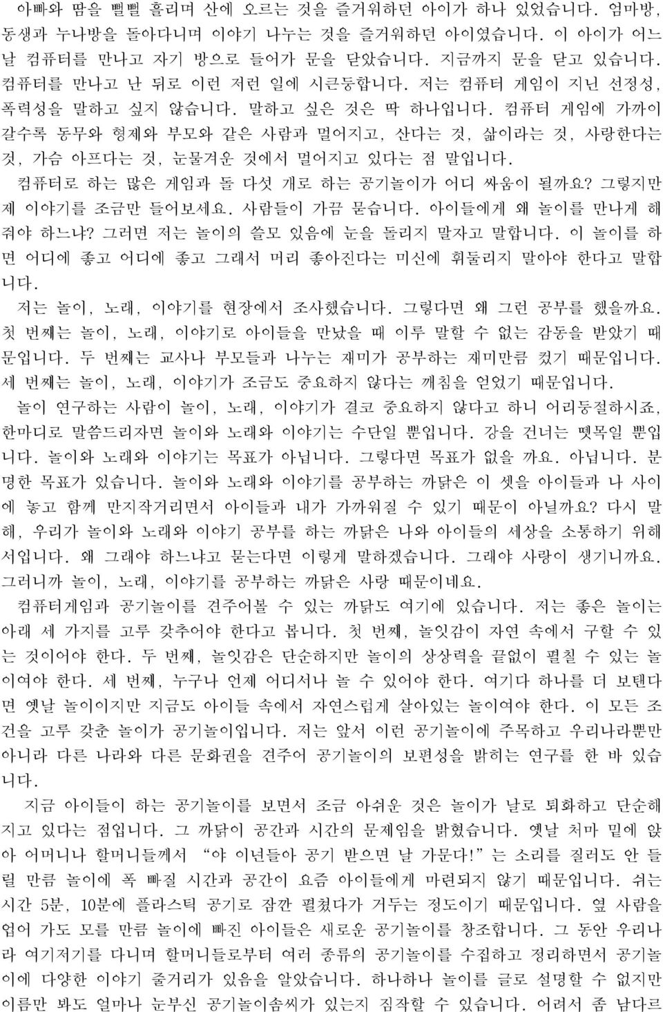 컴퓨터로 하는 많은 게임과 돌 다섯 개로 하는 공기놀이가 어디 싸움이 될까요? 그렇지만 제 이야기를 조금만 들어보세요. 사람들이 가끔 묻습니다. 아이들에게 왜 놀이를 만나게 해 줘야 하느냐? 그러면 저는 놀이의 쓸모 있음에 눈을 돌리지 말자고 말합니다.