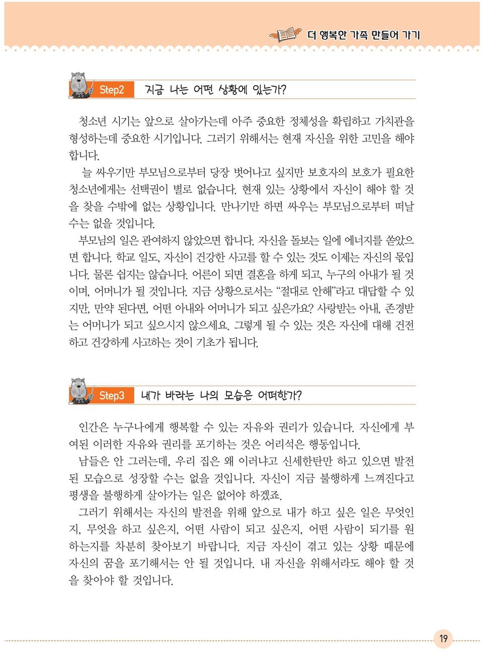 어른이 되면 결혼을 하게 되고, 누구의 아내가 될 것 이며, 어머니가 될 것입니다. 지금 상황으로서는 절대로 안해 라고 대답할 수 있 지만, 만약 된다면, 어떤 아내와 어머니가 되고 싶은가요? 사랑받는 아내, 존경받 는 어머니가 되고 싶으시지 않으세요. 그렇게 될 수 있는 것은 자신에 대해 건전 하고 건강하게 사고하는 것이 기초가 됩니다.