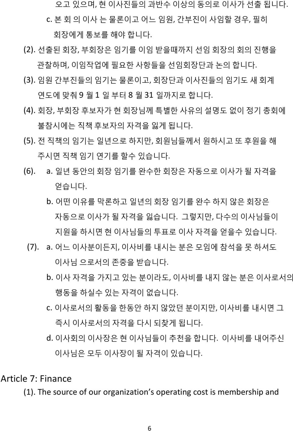 전 직책의 임기는 일년으로 하지만, 회원님들께서 원하시고 또 후원을 해 주시면 직책 임기 연기를 할수 있습니다. (6). a. 일년 동안의 회장 임기를 완수한 회장은 자동으로 이사가 될 자격을 얻습니다. b. 어떤 이유를 막론하고 일년의 회장 임기를 완수 하지 않은 회장은 자동으로 이사가 될 자격을 잃습니다.