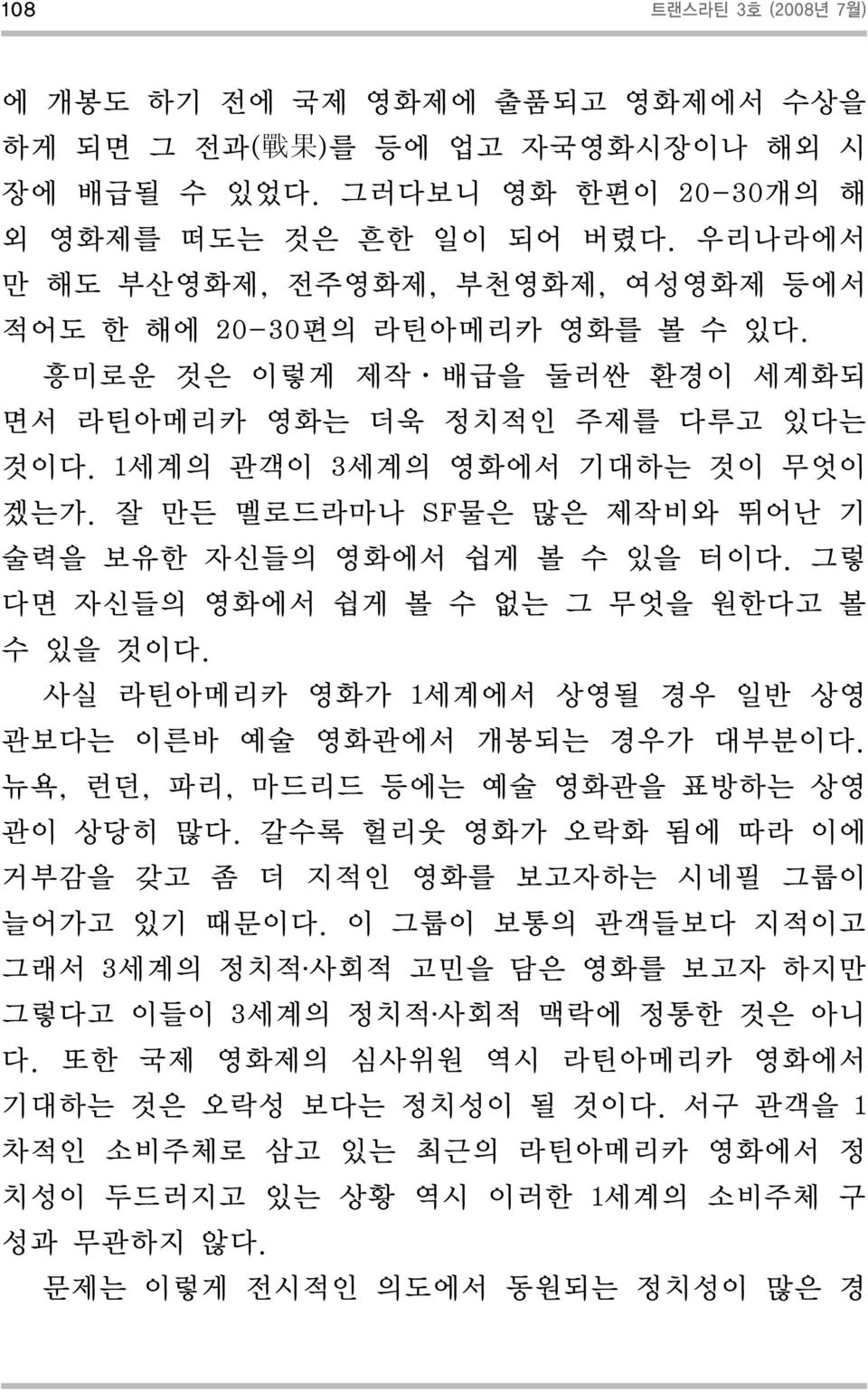 잘 만든 멜로드라마나 SF물은 많은 제작비와 뛰어난 기 술력을 보유한 자신들의 영화에서 쉽게 볼 수 있을 터이다. 그렇 다면 자신들의 영화에서 쉽게 볼 수 없는 그 무엇을 원한다고 볼 수 있을 것이다. 사실 라틴아메리카 영화가 1세계에서 상영될 경우 일반 상영 관보다는 이른바 예술 영화관에서 개봉되는 경우가 대부분이다.