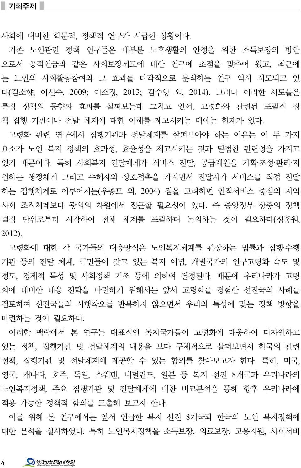 그러나 이러한 시도들은 특정 정책의 동향과 효과를 살펴보는데 그치고 있어, 고령화와 관련된 포괄적 정 책 집행 기관이나 전달 체계에 대한 이해를 제고시키는 데에는 한계가 있다. 고령화 관련 연구에서 집행기관과 전달체계를 살펴보아야 하는 이유는 이 두 가지 요소가 노인 복지 정책의 효과성, 효율성을 제고시키는 것과 밀접한 관련성을 가지고 있기 때문이다.