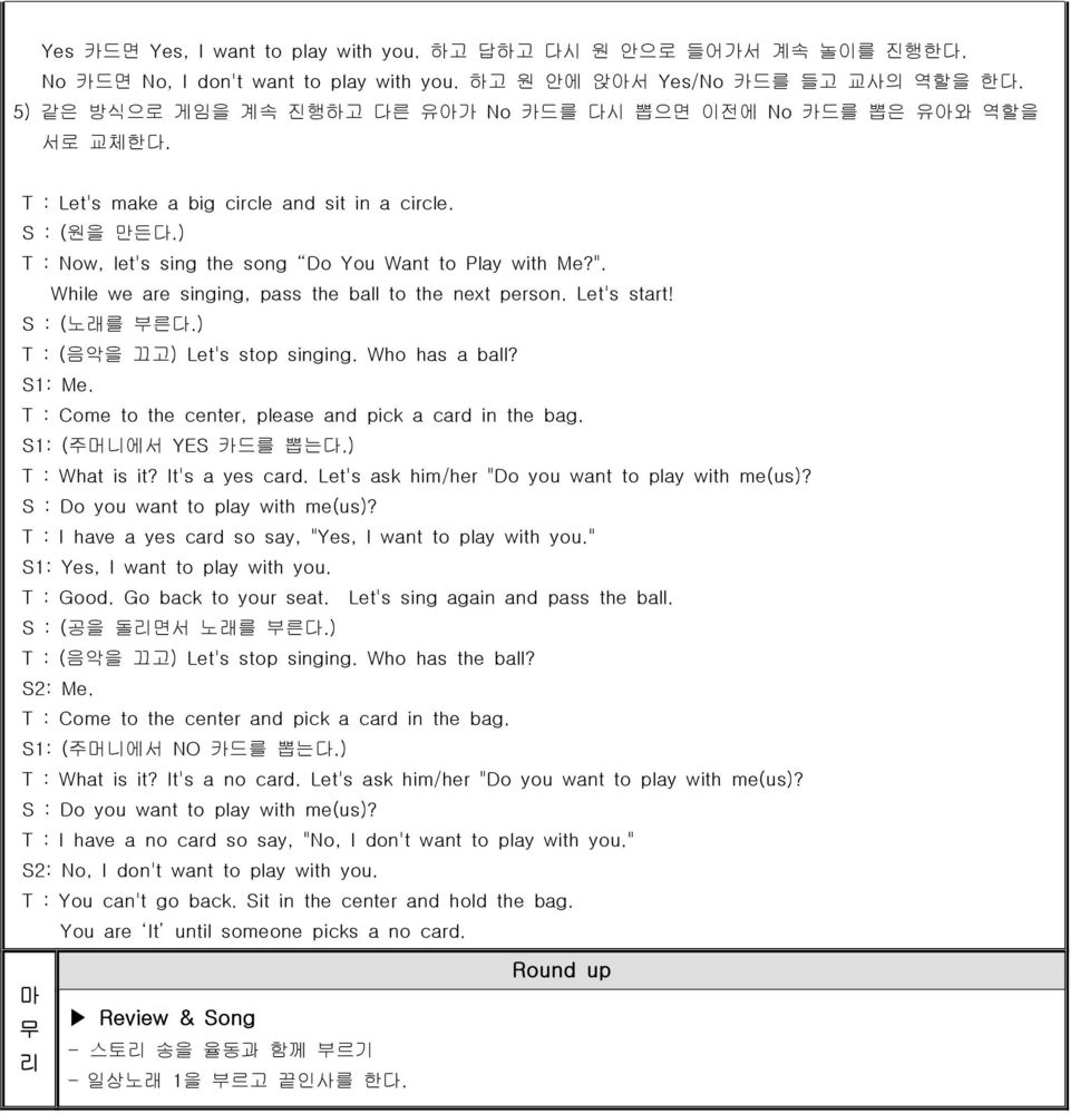 While we are singing, pass the ball to the next person. Let's start! S : (노래를 부른다.) T : (음악을 끄고) Let's stop singing. Who has a ball? S1: Me. T : Come to the center, please and pick a card in the bag.